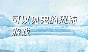 可以见鬼的恐怖游戏（能见鬼的民间恐怖游戏）