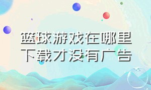 篮球游戏在哪里下载才没有广告