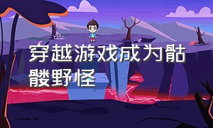 穿越游戏成为骷髅野怪