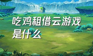 吃鸡租借云游戏是什么