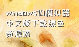 windows10模拟器中文版下载绿色资源网（windows 10模拟器怎么下载）