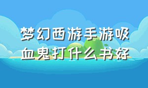 梦幻西游手游吸血鬼打什么书好