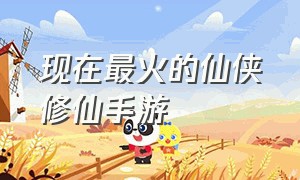 现在最火的仙侠修仙手游（全网最火的修仙类手游排名）