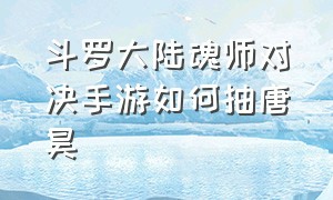 斗罗大陆魂师对决手游如何抽唐昊（斗罗大陆魂师对决唐昊ssr怎么抽）