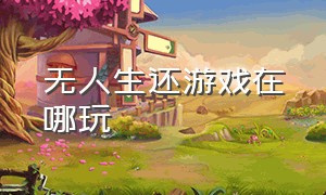 无人生还游戏在哪玩（无人生还游戏怎么解锁地图）