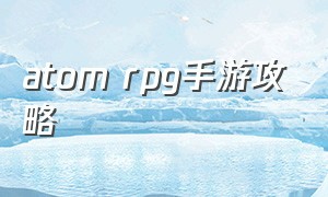 atom rpg手游攻略