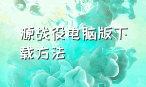 源战役电脑版下载方法