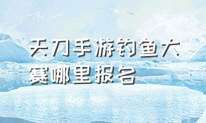 天刀手游钓鱼大赛哪里报名