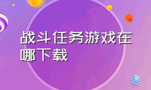 战斗任务游戏在哪下载（战斗任务官网）