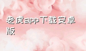 老虎app下载安卓版（小老虎下载安装安卓版官方）