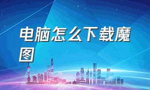 电脑怎么下载魔图（电脑不联网怎么下载图吧工具箱u盘）