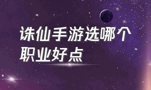 诛仙手游选哪个职业好点（诛仙手游职业推荐平民适合的职业）