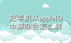 把手机从appleID中移除会怎么样（apple id怎么移除登录过的设备）