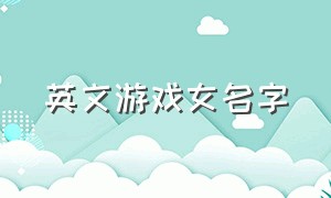 英文游戏女名字（好听的英文女游戏名字大全）