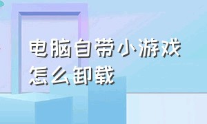 电脑自带小游戏怎么卸载（电脑自带小游戏）