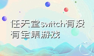 任天堂switch有没有全集游戏