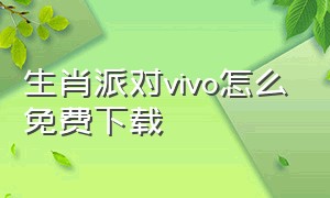 生肖派对vivo怎么免费下载（生肖派对免费下载安装最新版）