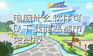 电脑什么软件可以下载罪恶都市免费版（电脑版罪恶都市怎么下载免费靠谱）