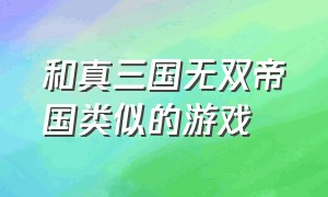 和真三国无双帝国类似的游戏（和真三国无双帝国类似的游戏）