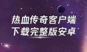 热血传奇客户端下载完整版安卓