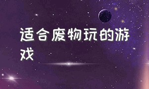 适合废物玩的游戏（适合废物玩的游戏名字）