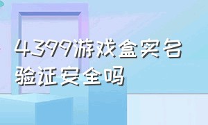 4399游戏盒实名验证安全吗（4399 游戏盒怎么不用实名认证）