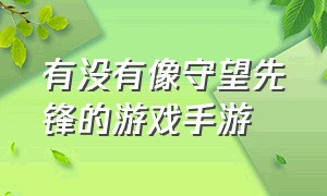 有没有像守望先锋的游戏手游（有没有像守望先锋那样的手游）