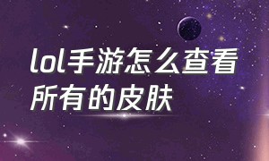 lol手游怎么查看所有的皮肤（lol手游咋看自己已经拥有的皮肤）