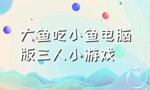 大鱼吃小鱼电脑版三人小游戏