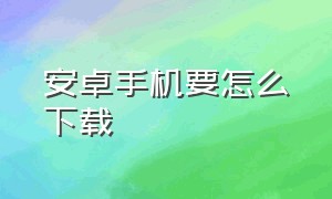 安卓手机要怎么下载（安卓手机如何不乱下载）