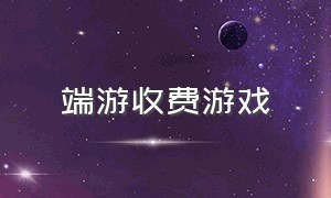 端游收费游戏（端游免费游戏官网）