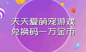 天天爱萌宠游戏兑换码一万金币