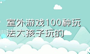 室外游戏100种玩法大孩子玩的