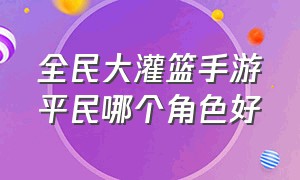 全民大灌篮手游平民哪个角色好