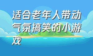 适合老年人带动气氛搞笑的小游戏