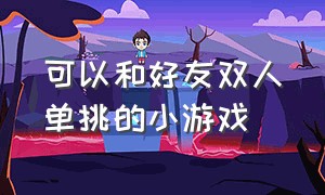 可以和好友双人单挑的小游戏（可以与好友一起玩的双人小游戏）