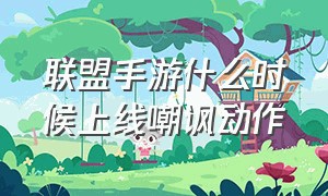 联盟手游什么时候上线嘲讽动作（联盟手游什么时候可以有嘲讽动作）