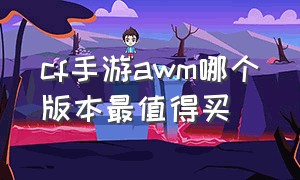 cf手游awm哪个版本最值得买