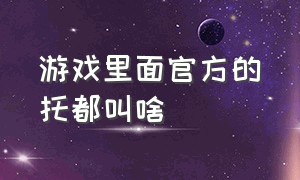 游戏里面官方的托都叫啥