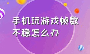 手机玩游戏帧数不稳怎么办（手机打游戏帧率不稳定怎么解决）