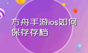 方舟手游ios如何保存存档（方舟手游存档放哪个文件）