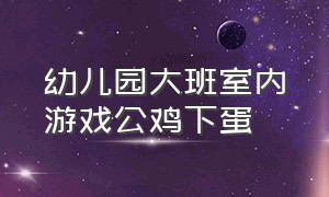 幼儿园大班室内游戏公鸡下蛋