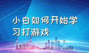 小白如何开始学习打游戏（怎么学打游戏零基础）