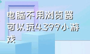 电脑不用浏览器可以玩4399小游戏（浏览器怎么玩4399小游戏不用下载）