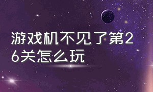 游戏机不见了第26关怎么玩（游戏机被老妈藏起来了26关怎么玩）