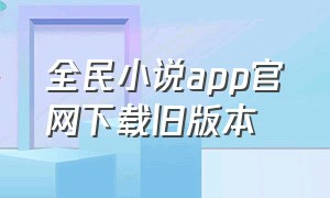 全民小说app官网下载旧版本（全民小说app官方下载）
