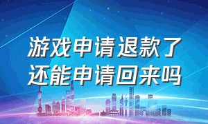 游戏申请退款了还能申请回来吗