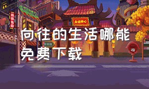 向往的生活哪能免费下载（向往的生活全集完整版下载）