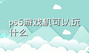 ps5游戏机可以玩什么（ps5游戏机除了玩游戏还能做什么）