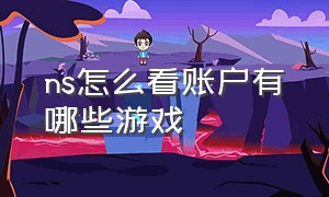 ns怎么看账户有哪些游戏（ns 怎么看自己的游戏是哪个版本的）